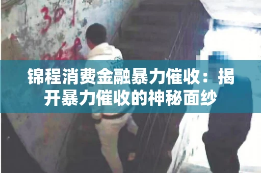 锦程消费金融暴力催收：揭开暴力催收的神秘面纱