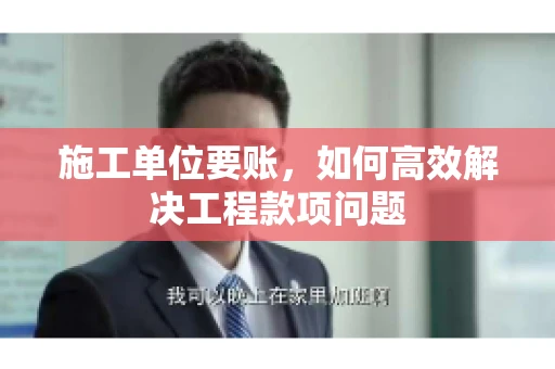 施工单位要账，如何高效解决工程款项问题