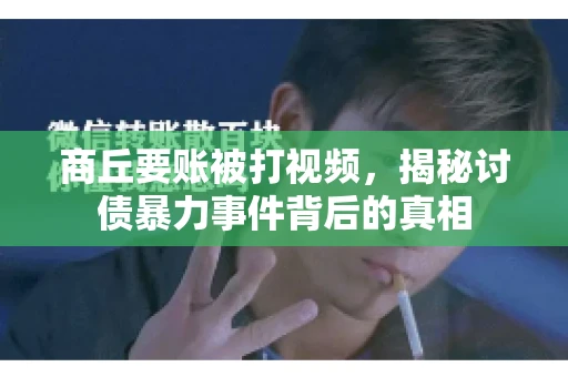 商丘要账被打视频，揭秘讨债暴力事件背后的真相