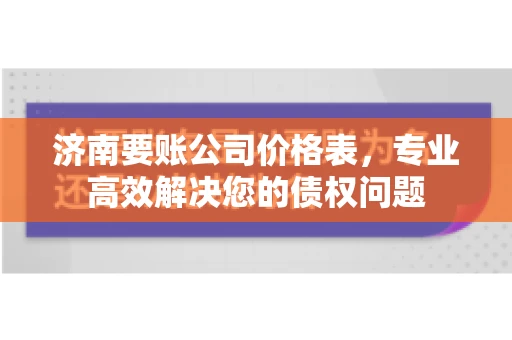 济南要账公司价格表，专业高效解决您的债权问题