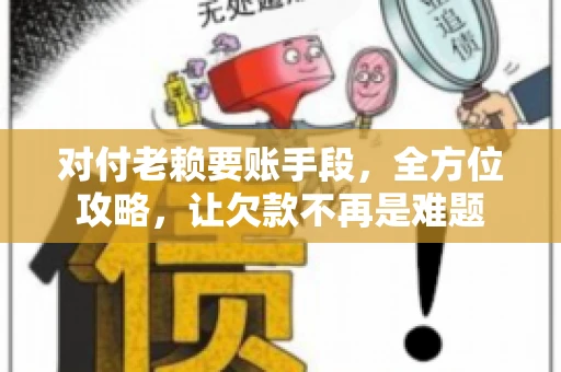 对付老赖要账手段，全方位攻略，让欠款不再是难题