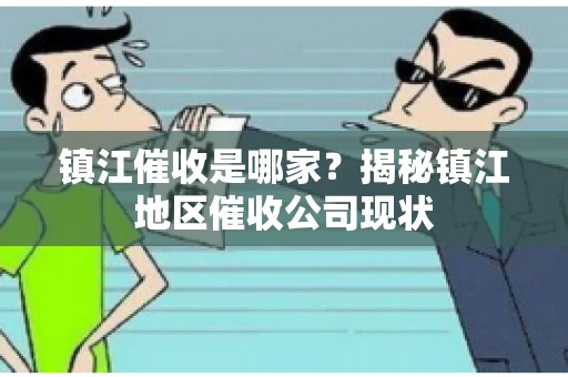镇江催收是哪家？揭秘镇江地区催收公司现状