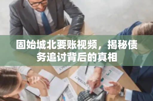 固始城北要账视频，揭秘债务追讨背后的真相