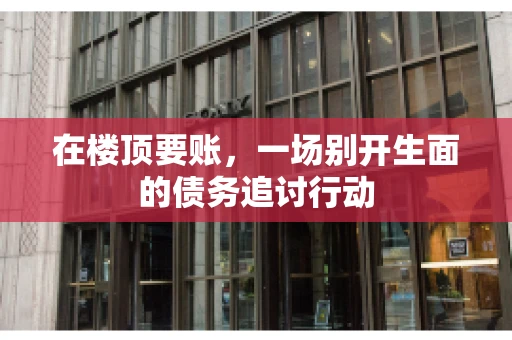 在楼顶要账，一场别开生面的债务追讨行动