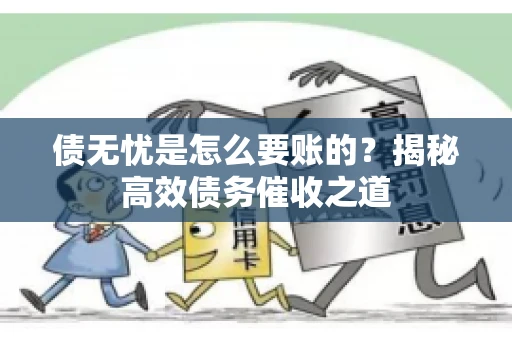 债无忧是怎么要账的？揭秘高效债务催收之道