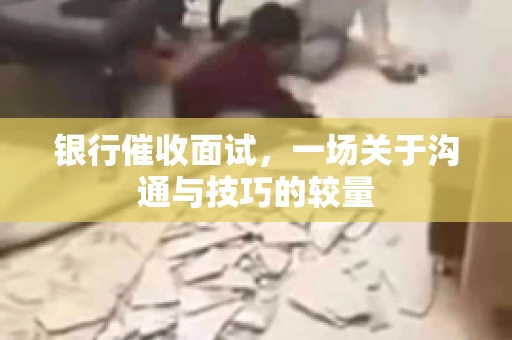 银行催收面试，一场关于沟通与技巧的较量