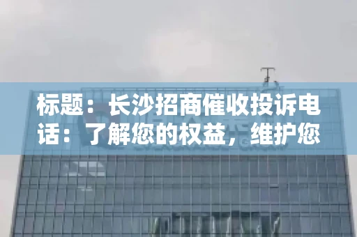 标题：长沙招商催收投诉电话：了解您的权益，维护您的利益
