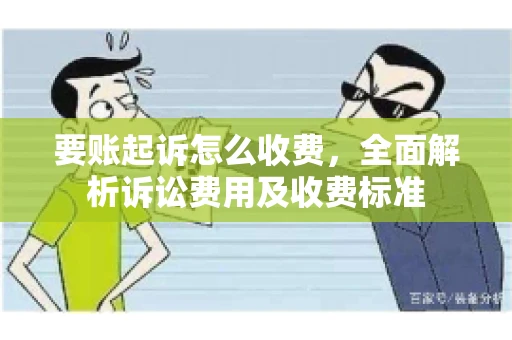 要账起诉怎么收费，全面解析诉讼费用及收费标准