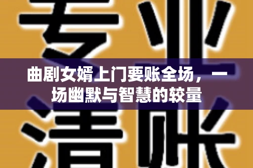 曲剧女婿上门要账全场，一场幽默与智慧的较量
