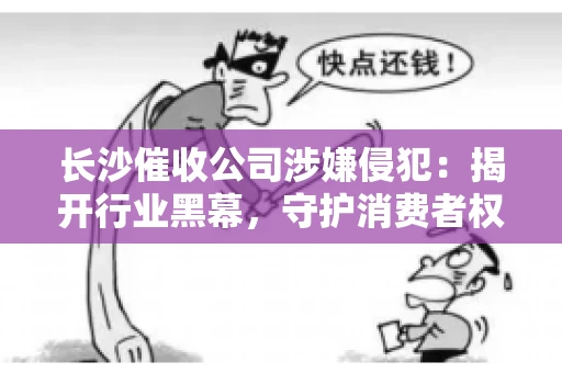 长沙催收公司涉嫌侵犯：揭开行业黑幕，守护消费者权益