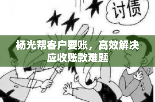 杨光帮客户要账，高效解决应收账款难题