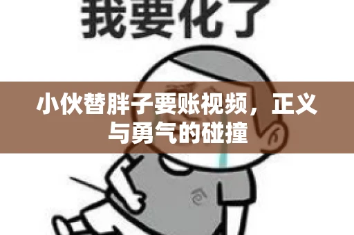 小伙替胖子要账视频，正义与勇气的碰撞