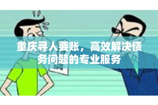 重庆寻人要账，高效解决债务问题的专业服务