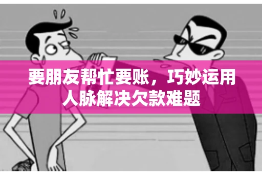 要朋友帮忙要账，巧妙运用人脉解决欠款难题