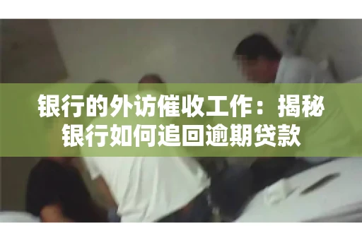 银行的外访催收工作：揭秘银行如何追回逾期贷款