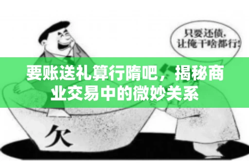 要账送礼算行隋吧,揭秘商业交易中的微妙关系 要账送礼算行隋吧,揭秘商业交易中的微妙关系