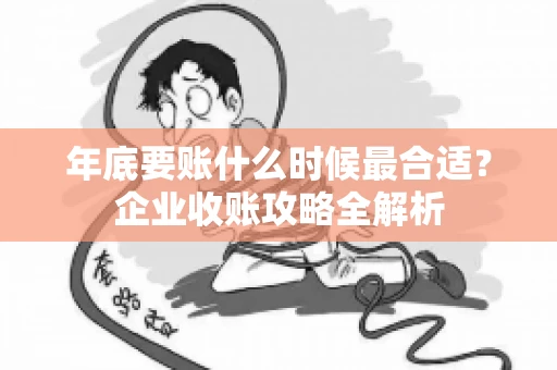 年底要账什么时候最合适?企业收账攻略全解析 年底要账什么时候最合适?企业收账攻略全解析