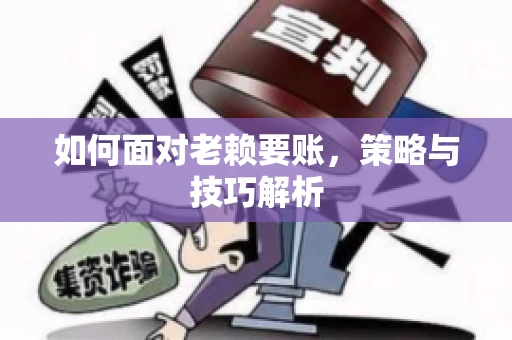 如何面对老赖要账,策略与技巧解析 如何面对老赖要账,策略与技巧解析