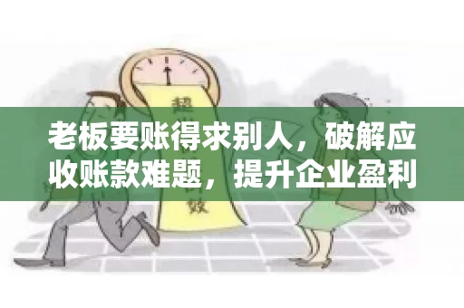 老板要账得求别人，破解应收账款难题，提升企业盈利能力