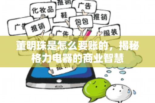 董明珠是怎么要账的,揭秘格力电器的商业智慧 董明珠是怎么要账的,揭秘格力电器的商业智慧