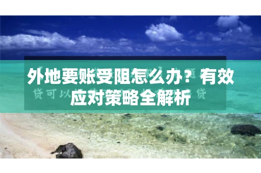 外地要账受阻怎么办？有效应对策略全解析