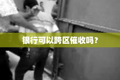 银行可以跨区催收吗？