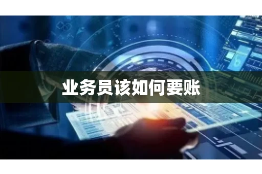 业务员该如何要账 业务员该如何要账