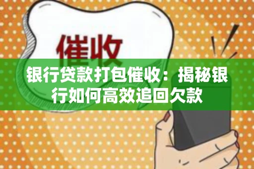 银行贷款打包催收:揭秘银行如何高效追回欠款 银行贷款打包催收:揭秘银行如何高效追回欠款
