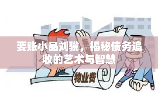 要账小品刘骥,揭秘债务追收的艺术与智慧 要账小品刘骥,揭秘债务追收的艺术与智慧