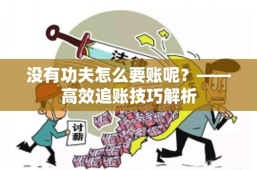 没有功夫怎么要账呢?——高效追账技巧解析 没有功夫怎么要账呢?——高效追账技巧解析