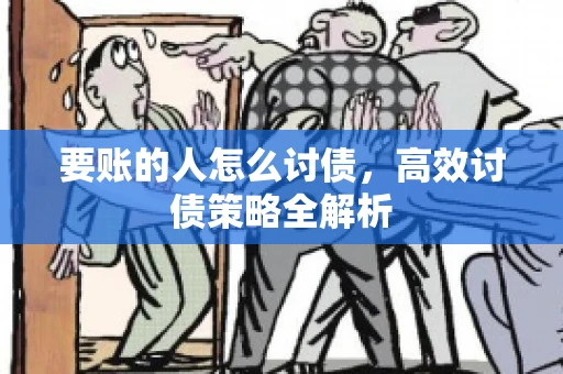 要账的人怎么讨债,高效讨债策略全解析 要账的人怎么讨债,高效讨债策略全解析
