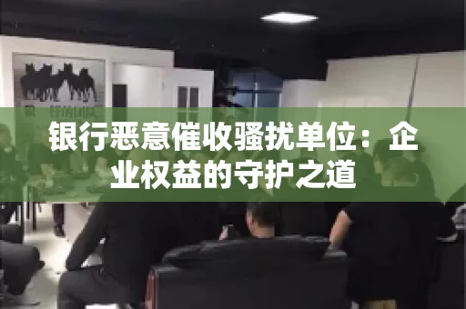 银行恶意催收骚扰单位:企业权益的守护之道 银行恶意催收骚扰单位:企业权益的守护之道