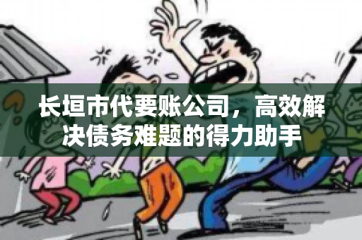 长垣市代要账公司,高效解决债务难题的得力助手 长垣市代要账公司,高效解决债务难题的得力助手