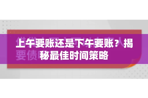 上午要账还是下午要账?揭秘最佳时间策略 上午要账还是下午要账?揭秘最佳时间策略