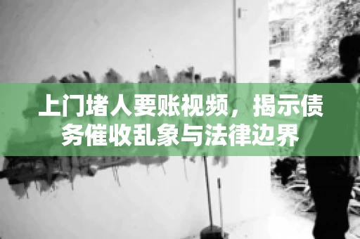 上门堵人要账视频，揭示债务催收乱象与法律边界
