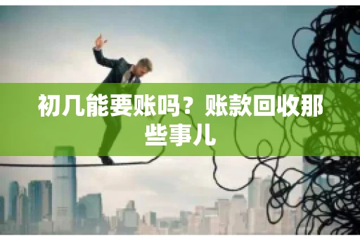 初几能要账吗？账款回收那些事儿