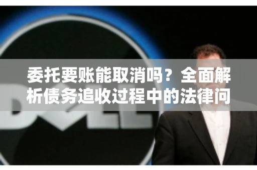 委托要账能取消吗?全面解析债务追收过程中的法律问题 委托要账能取消吗?全面解析债务追收过程中的法律问题