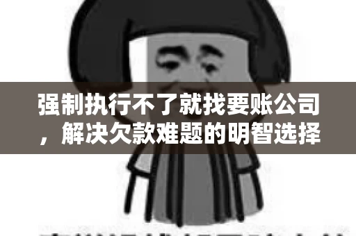 强制执行不了就找要账公司，解决欠款难题的明智选择