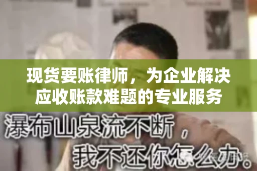 现货要账律师,为企业解决应收账款难题的专业服务 现货要账律师,为企业解决应收账款难题的专业服务