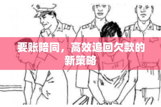 要账陪同,高效追回欠款的新策略 要账陪同,高效追回欠款的新策略