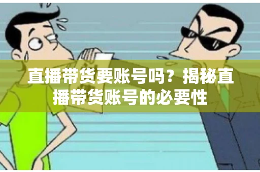 直播带货要账号吗?揭秘直播带货账号的必要性 直播带货要账号吗?揭秘直播带货账号的必要性