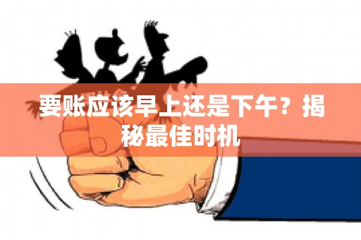 要账应该早上还是下午？揭秘最佳时机