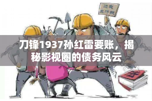 刀锋1937孙红雷要账,揭秘影视圈的债务风云 刀锋1937孙红雷要账,揭秘影视圈的债务风云