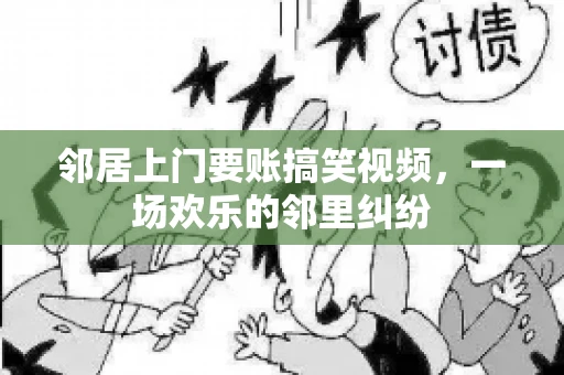 邻居上门要账搞笑视频，一场欢乐的邻里纠纷