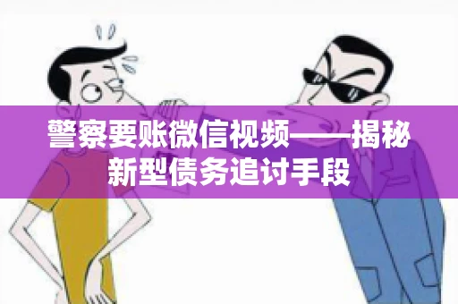 警察要账微信视频——揭秘新型债务追讨手段 警察要账微信视频——揭秘新型债务追讨手段