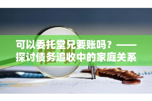 可以委托堂兄要账吗？——探讨债务追收中的家庭关系运用