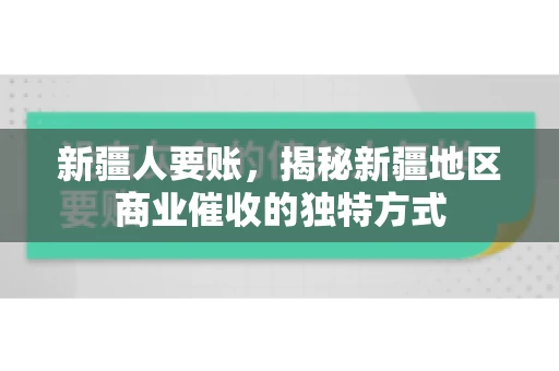 新疆人要账，揭秘新疆地区商业催收的独特方式