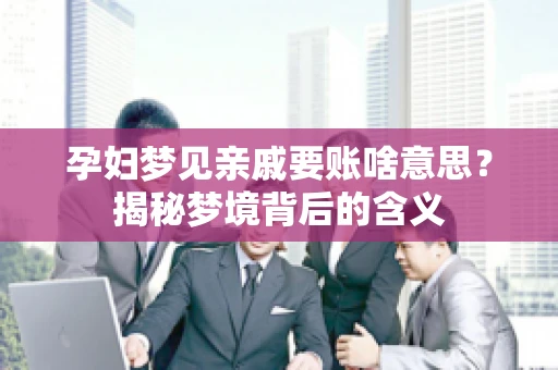 孕妇梦见亲戚要账啥意思？揭秘梦境背后的含义
