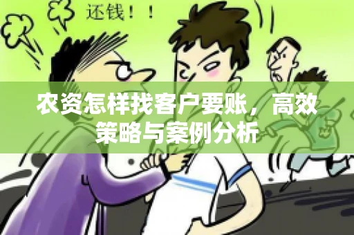 农资怎样找客户要账,高效策略与案例分析 农资怎样找客户要账,高效策略与案例分析