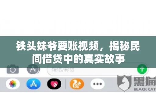 铁头妹爷要账视频,揭秘民间借贷中的真实故事 铁头妹爷要账视频,揭秘民间借贷中的真实故事